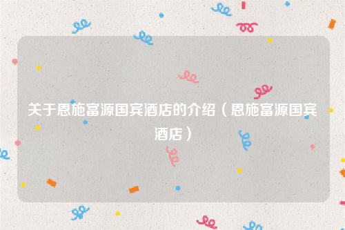 关于恩施富源国宾酒店的介绍（恩施富源国宾酒店）