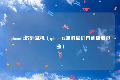 iphone12取消耳机(iphone12取消耳机自动播放歌曲)