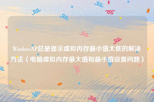 WindowsXP总是提示虚拟内存最小值太低的解决方法（电脑虚拟内存最大值和最小值设置问题）