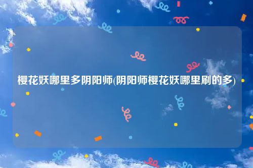 樱花妖哪里多阴阳师(阴阳师樱花妖哪里刷的多)