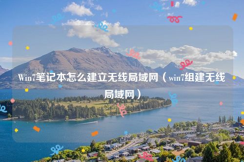 Win7笔记本怎么建立无线局域网（win7组建无线局域网）