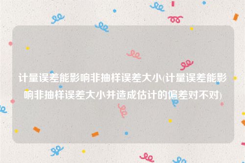 计量误差能影响非抽样误差大小(计量误差能影响非抽样误差大小并造成估计的偏差对不对)