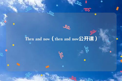 Then and now（then and now公开课）