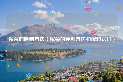 榨菜的腌制方法(榨菜的腌制方法和配料窍门)