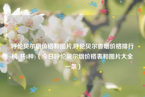 呼伦贝尔烟价格和图片,呼伦贝尔香烟价格排行榜(共4种)(今日呼伦贝尔烟价格表和图片大全一条)