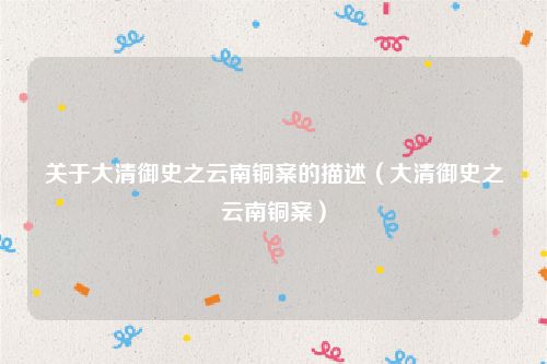关于大清御史之云南铜案的描述(大清御史之云南铜案)