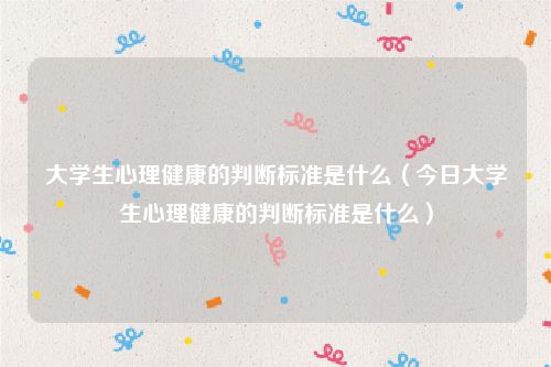 大学生心理健康的判断标准是什么(今日大学生心理健康的判断标准是什么)