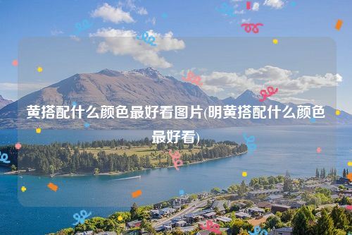 黄搭配什么颜色最好看图片(明黄搭配什么颜色最好看)