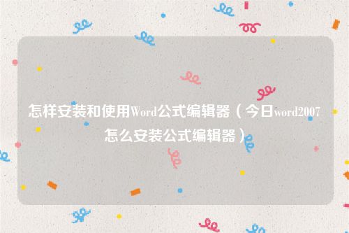 怎样安装和使用Word公式编辑器(今日word2007怎么安装公式编辑器)