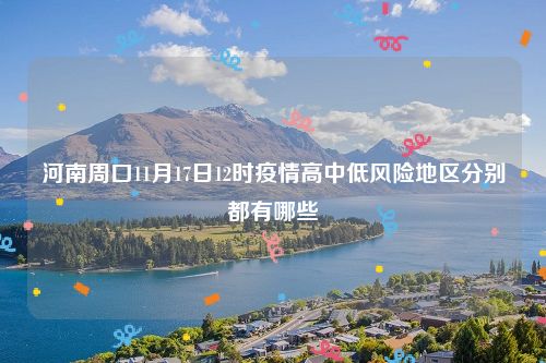 河南周口11月17日12时疫情高中低风险地区分别都有哪些