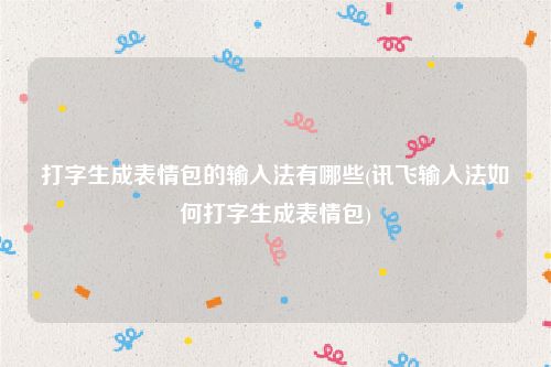 打字生成表情包的输入法有哪些(讯飞输入法如何打字生成表情包)