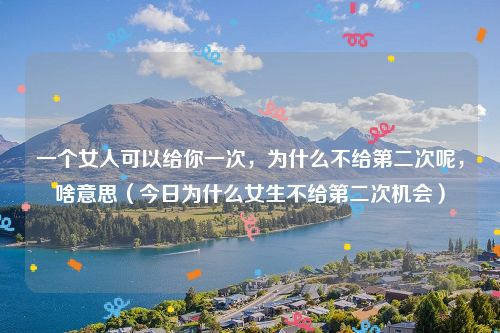 一个女人可以给你一次,为什么不给第二次呢,啥意思(今日为什么女生不给第二次机会)