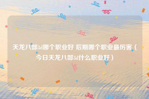 天龙八部3d哪个职业好 后期哪个职业最厉害(今日天龙八部3d什么职业好)