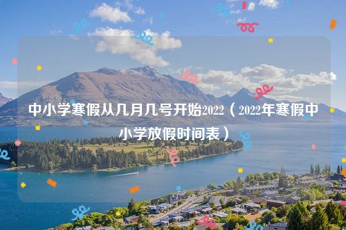 中小学寒假从几月几号开始2022(2022年寒假中小学放假时间表)