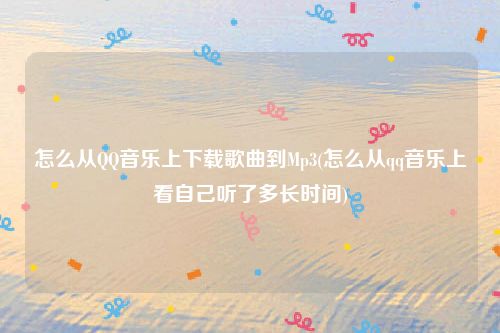 怎么从QQ音乐上下载歌曲到Mp3(怎么从qq音乐上看自己听了多长时间)
