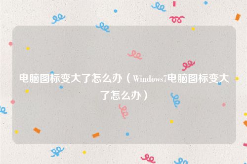 电脑图标变大了怎么办(Windows7电脑图标变大了怎么办)