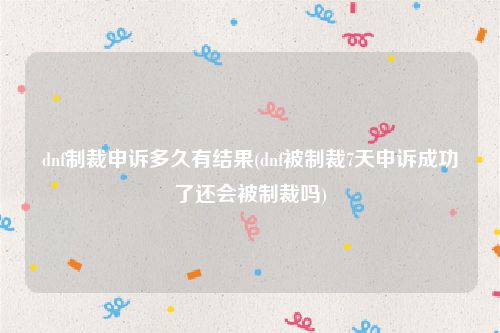 dnf制裁申诉多久有结果(dnf被制裁7天申诉成功了还会被制裁吗)