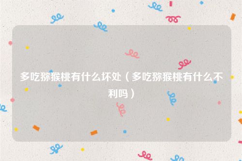 多吃猕猴桃有什么坏处（多吃猕猴桃有什么不利吗）