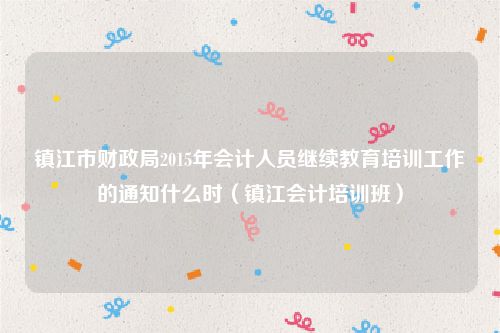 镇江市财政局2015年会计人员继续教育培训工作的通知什么时(镇江会计培训班)