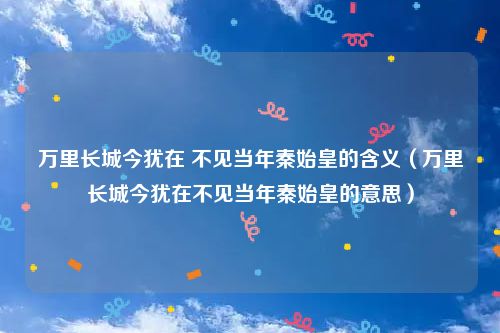 万里长城今犹在 不见当年秦始皇的含义(万里长城今犹在不见当年秦始皇的意思)