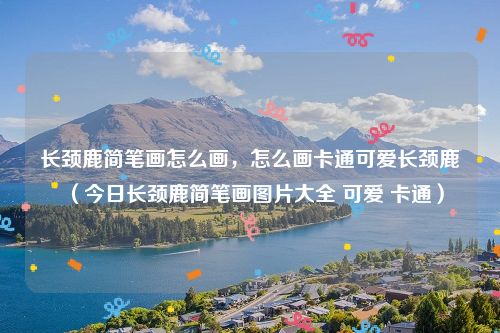 长颈鹿简笔画怎么画,怎么画卡通可爱长颈鹿(今日长颈鹿简笔画图片大全 可爱 卡通)