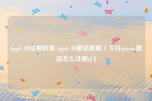 Apple ID注册教程 Apple ID激活教程（今日iphone激活怎么注册id）