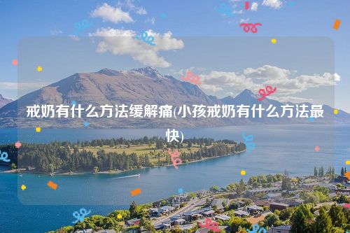 戒奶有什么方法缓解痛(小孩戒奶有什么方法最快)