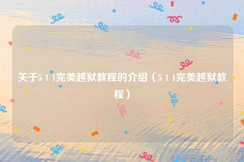 关于5 1 1完美越狱教程的介绍(5 1 1完美越狱教程)