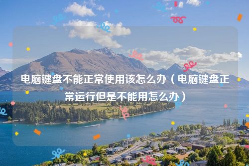 电脑键盘不能正常使用该怎么办(电脑键盘正常运行但是不能用怎么办)