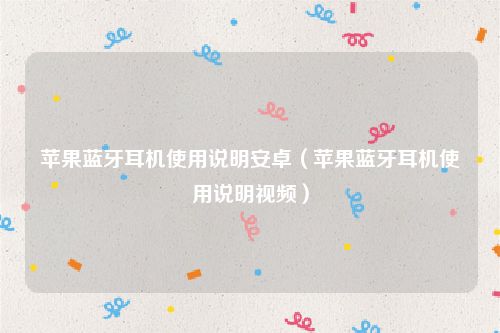 苹果蓝牙耳机使用说明安卓(苹果蓝牙耳机使用说明视频)