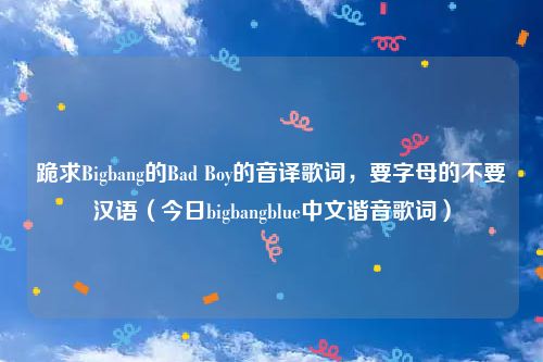 跪求Bigbang的Bad Boy的音译歌词,要字母的不要汉语(今日bigbangblue中文谐音歌词)