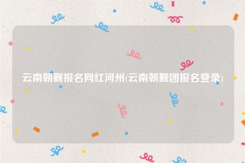 云南朝觐报名网红河州(云南朝觐团报名登录)