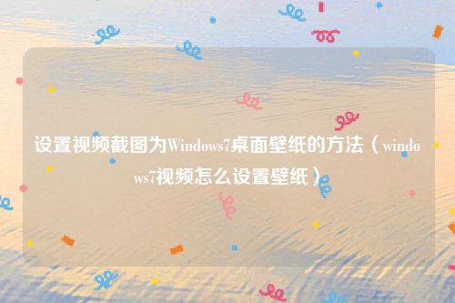 设置视频截图为Windows7桌面壁纸的方法(windows7视频怎么设置壁纸)