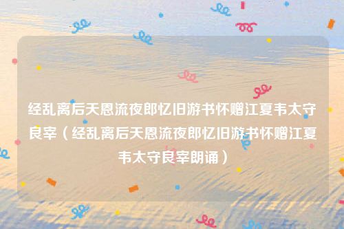 经乱离后天恩流夜郎忆旧游书怀赠江夏韦太守良宰（经乱离后天恩流夜郎忆旧游书怀赠江夏韦太守良宰朗诵）