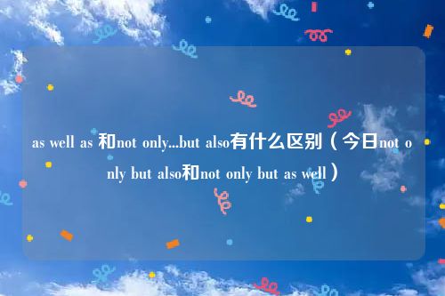 as well as 和not only...but also有什么区别(今日not only but also和not only but as well)