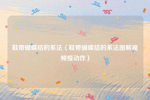 鞋带蝴蝶结的系法(鞋带蝴蝶结的系法图解视频慢动作)