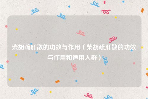 柴胡疏肝散的功效与作用(柴胡疏肝散的功效与作用和适用人群)