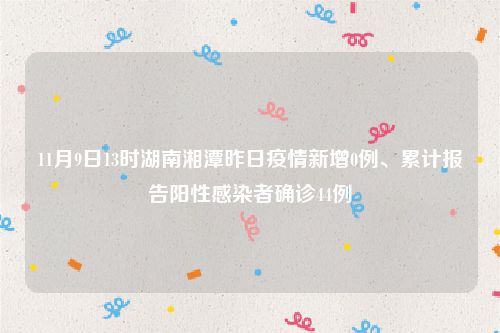 11月9日13时湖南湘潭昨日疫情新增0例、累计报告阳性感染者确诊44例