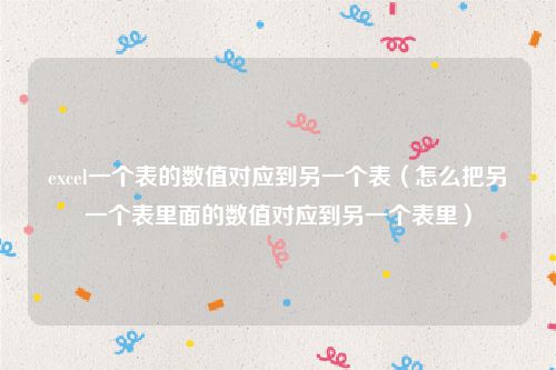 excel一个表的数值对应到另一个表(怎么把另一个表里面的数值对应到另一个表里)