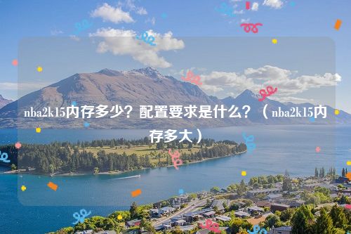 nba2k15内存多少？配置要求是什么？（nba2k15内存多大）