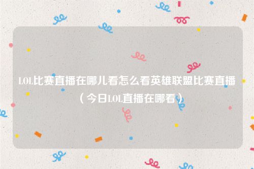 LOL比赛直播在哪儿看怎么看英雄联盟比赛直播(今日LOL直播在哪看)