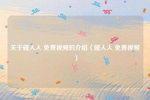关于碰人人 免费视频的介绍(碰人人 免费视频)