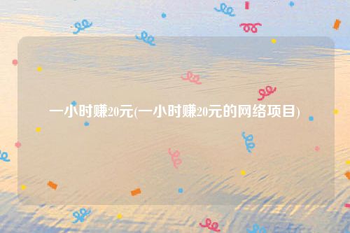 一小时赚20元(一小时赚20元的网络项目)