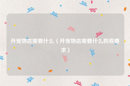 开宠物店需要什么(开宠物店需要什么防疫要求)