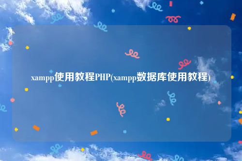 xampp使用教程PHP(xampp数据库使用教程)