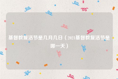 基督教复活节是几月几日(2021基督教复活节是哪一天)