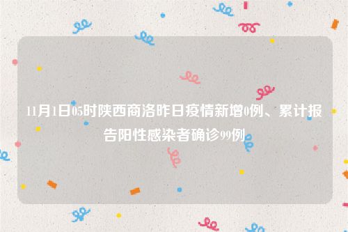 11月1日05时陕西商洛昨日疫情新增0例、累计报告阳性感染者确诊99例