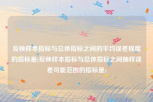 反映样本指标与总体指标之间的平均误差程度的指标是(反映样本指标与总体指标之间抽样误差可能范围的指标是)