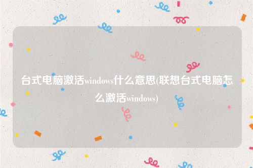 台式电脑激活windows什么意思(联想台式电脑怎么激活windows)