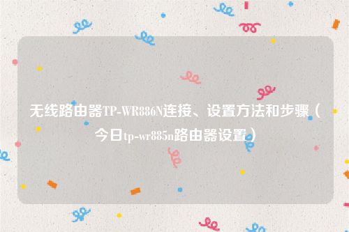 无线路由器TP-WR886N连接、设置方法和步骤（今日tp-wr885n路由器设置）